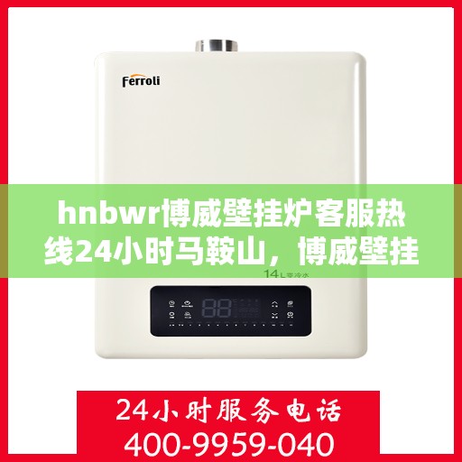 hnbwr博威壁挂炉客服热线24小时马鞍山，博威壁挂炉马鞍山客服热线全天候服务，温暖不打烊