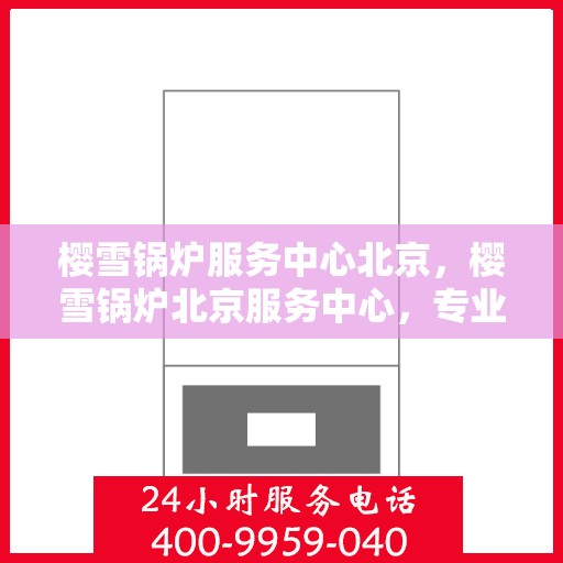 樱雪锅炉服务中心北京，樱雪锅炉北京服务中心，专业维修与高效服务的行业标杆