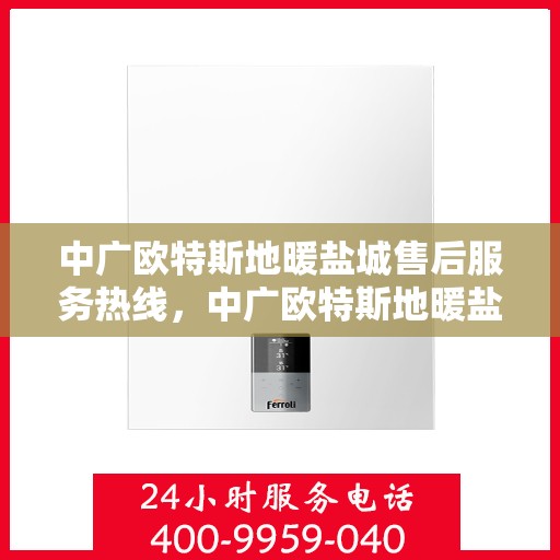中广欧特斯地暖盐城售后服务热线，中广欧特斯地暖盐城，售后服务热线全解析