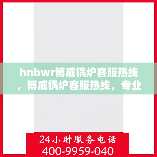 hnbwr博威锅炉客服热线，博威锅炉客服热线，专业解答，贴心服务