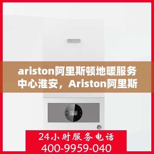 ariston阿里斯顿地暖服务中心淮安，Ariston阿里斯顿地暖淮安服务中心，专业温暖您的生活