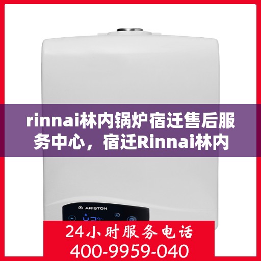 rinnai林内锅炉宿迁售后服务中心，宿迁Rinnai林内锅炉售后服务中心，专业维修与优质服务