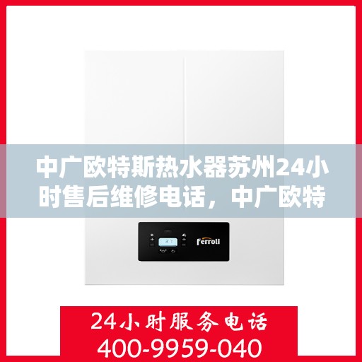 中广欧特斯热水器苏州24小时售后维修电话，中广欧特斯热水器苏州全天候售后维修服务热线公布