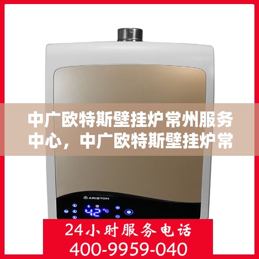 中广欧特斯壁挂炉常州服务中心，中广欧特斯壁挂炉常州服务中心，专业维修与优质服务一站解决