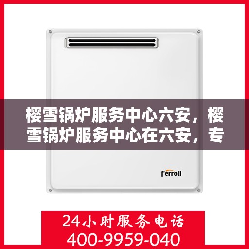 樱雪锅炉服务中心六安，樱雪锅炉服务中心在六安，专业维修与卓越服务的典范