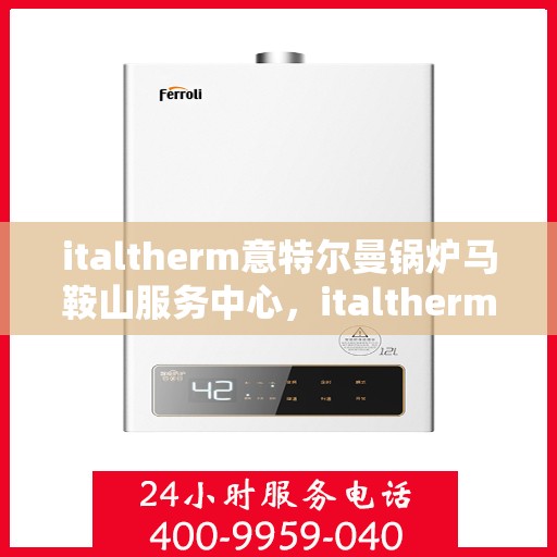 italtherm意特尔曼锅炉马鞍山服务中心，italtherm意特尔曼锅炉马鞍山服务中心，专业维修与优质服务并行