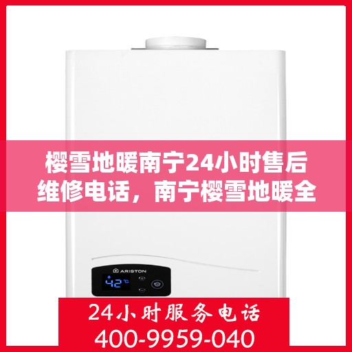 樱雪地暖南宁24小时售后维修电话，南宁樱雪地暖全天候售后维修服务热线