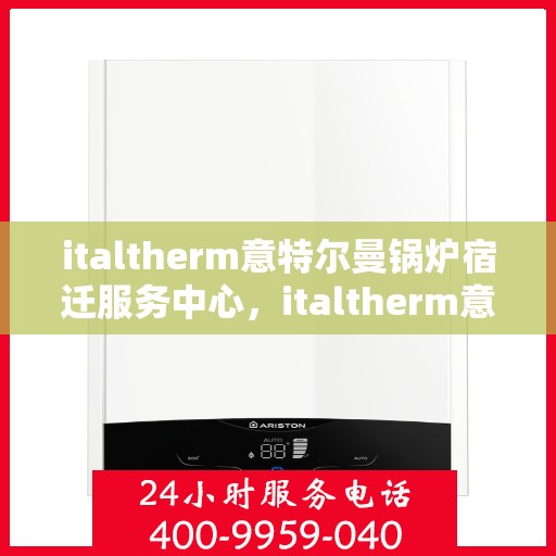 italtherm意特尔曼锅炉宿迁服务中心，italtherm意特尔曼锅炉宿迁服务中心，专业维修与优质服务