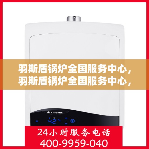 羽斯盾锅炉全国服务中心，羽斯盾锅炉全国服务中心，专业维修与优质服务并行