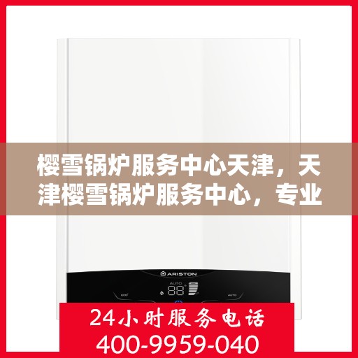 樱雪锅炉服务中心天津，天津樱雪锅炉服务中心，专业维修与优质服务体验