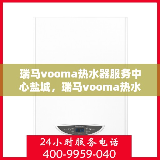 瑞马vooma热水器服务中心盐城，瑞马vooma热水器盐城服务中心，专业维修与优质服务的暖心之选