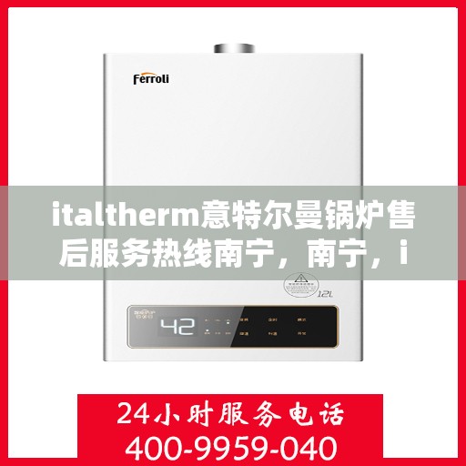 italtherm意特尔曼锅炉售后服务热线南宁，南宁，italtherm意特尔曼锅炉售后服务热线详解