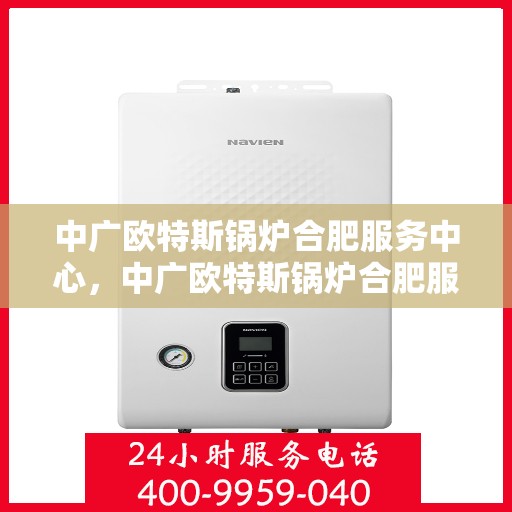 中广欧特斯锅炉合肥服务中心，中广欧特斯锅炉合肥服务中心，专业维修与优质服务一站解决