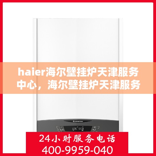 haier海尔壁挂炉天津服务中心，海尔壁挂炉天津服务中心，专业维修与优质服务并行