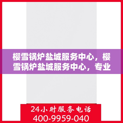樱雪锅炉盐城服务中心，樱雪锅炉盐城服务中心，专业维修与优质服务并行