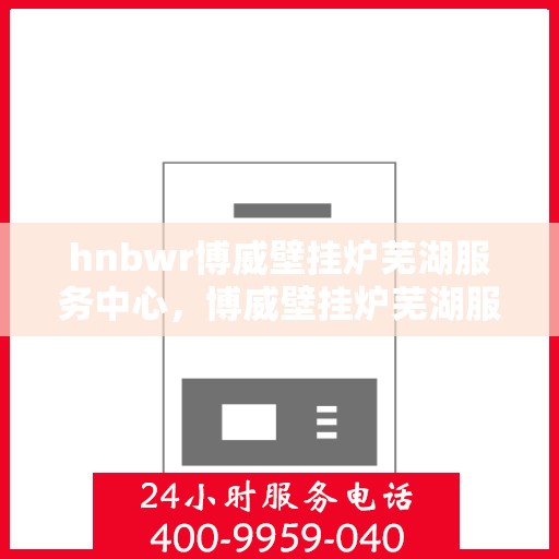 hnbwr博威壁挂炉芜湖服务中心，博威壁挂炉芜湖服务中心，专业维修与优质服务并行