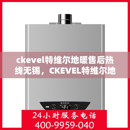 ckevel特维尔地暖售后热线无锡，CKEVEL特维尔地暖无锡售后热线专业服务，温暖您的生活