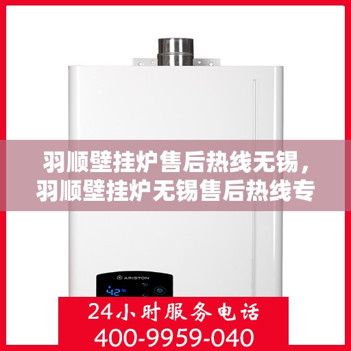 羽顺壁挂炉售后热线无锡，羽顺壁挂炉无锡售后热线专业服务