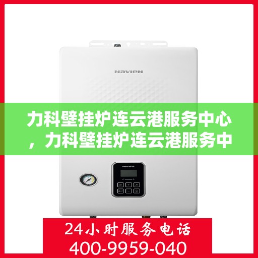 力科壁挂炉连云港服务中心，力科壁挂炉连云港服务中心，专业维修与优质服务并重