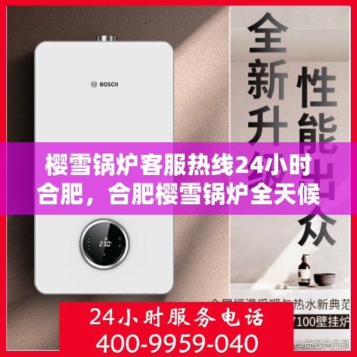 樱雪锅炉客服热线24小时合肥，合肥樱雪锅炉全天候客服热线，24小时温暖服务