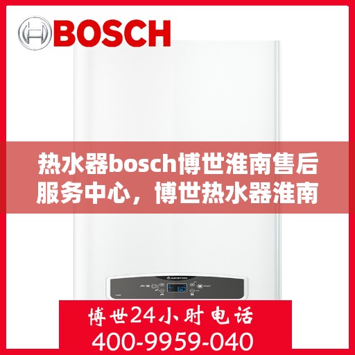 热水器bosch博世淮南售后服务中心，博世热水器淮南售后服务中心，专业维修与优质服务一站解决