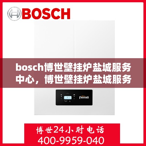bosch博世壁挂炉盐城服务中心，博世壁挂炉盐城服务中心，专业维修与优质服务之选