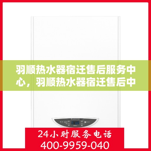 羽顺热水器宿迁售后服务中心，羽顺热水器宿迁售后中心，专业维修与优质服务同步进行
