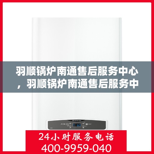 羽顺锅炉南通售后服务中心，羽顺锅炉南通售后服务中心，专业维修与优质服务并重