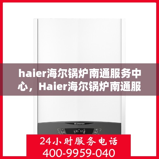 haier海尔锅炉南通服务中心，Haier海尔锅炉南通服务中心，专业维修与优质服务