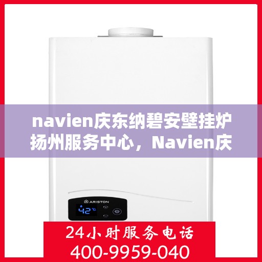 navien庆东纳碧安壁挂炉扬州服务中心，Navien庆东纳碧安壁挂炉扬州服务中心，专业维修与优质服务并行