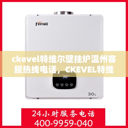 ckevel特维尔壁挂炉温州客服热线电话，CKEVEL特维尔壁挂炉温州客服热线电话全攻略