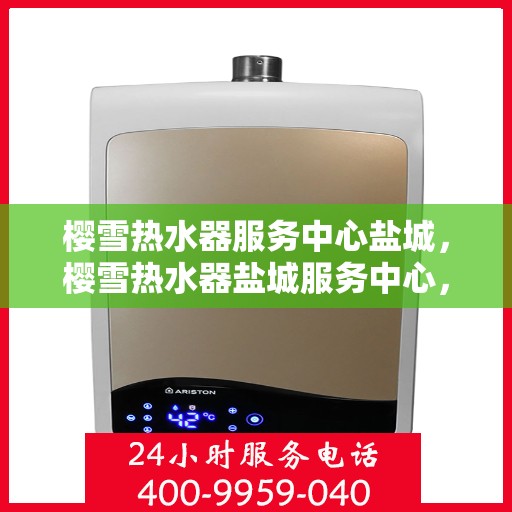 樱雪热水器服务中心盐城，樱雪热水器盐城服务中心，专业维修与优质服务的暖心之选