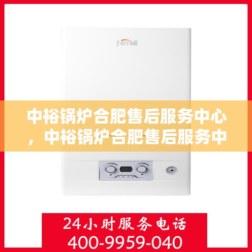 中裕锅炉合肥售后服务中心，中裕锅炉合肥售后服务中心，专业维修与优质服务并行
