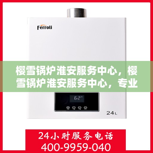 樱雪锅炉淮安服务中心，樱雪锅炉淮安服务中心，专业维修与优质服务的交汇点