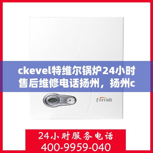 ckevel特维尔锅炉24小时售后维修电话扬州，扬州ckevel特维尔锅炉全天候售后维修服务热线