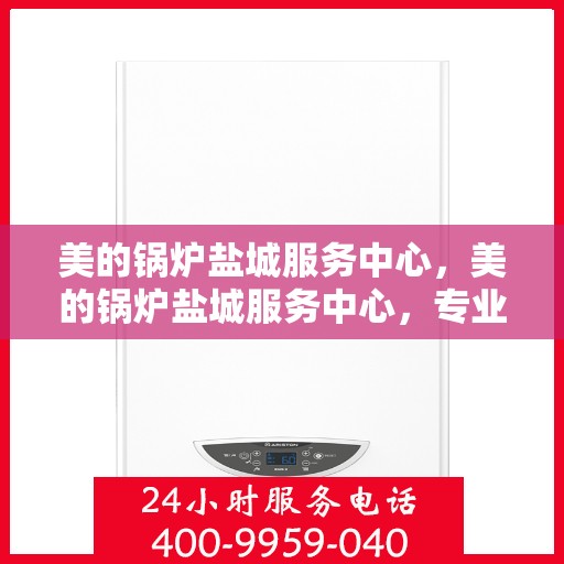 美的锅炉盐城服务中心，美的锅炉盐城服务中心，专业维修与优质服务并重