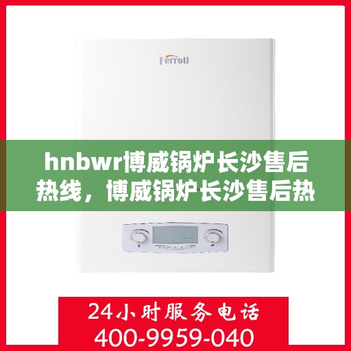 hnbwr博威锅炉长沙售后热线，博威锅炉长沙售后热线，专业维修与优质服务热线解读