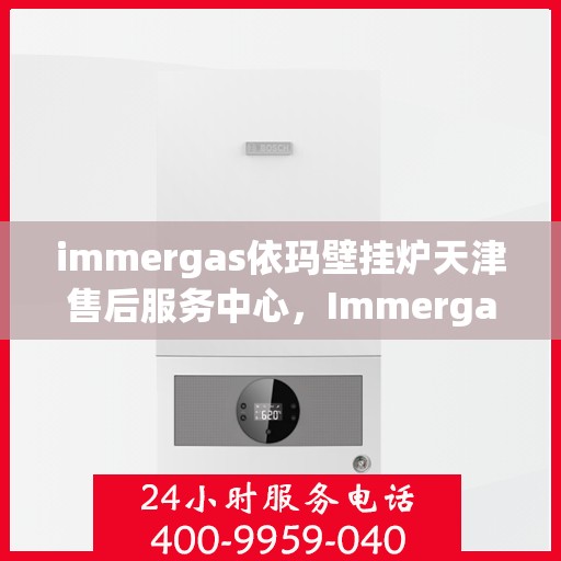 immergas依玛壁挂炉天津售后服务中心，Immergas依玛壁挂炉天津售后服务中心，专业维修与优质服务