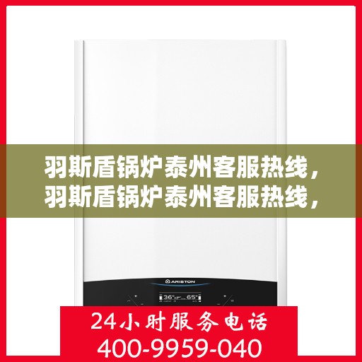 羽斯盾锅炉泰州客服热线，羽斯盾锅炉泰州客服热线，专业解答，贴心服务