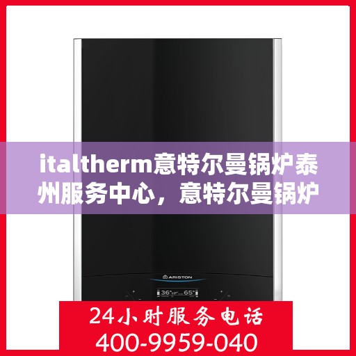italtherm意特尔曼锅炉泰州服务中心，意特尔曼锅炉泰州服务中心，专业维修与优质服务