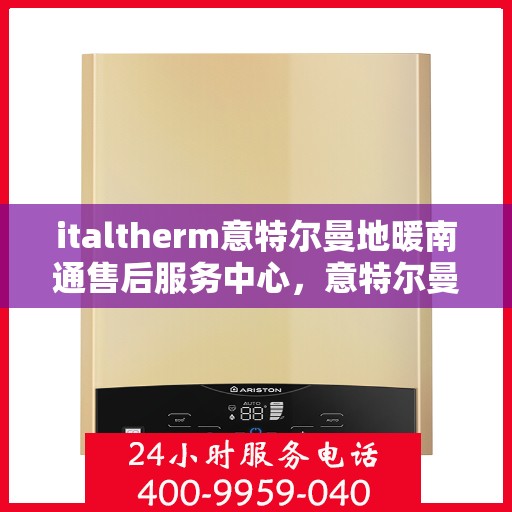 italtherm意特尔曼地暖南通售后服务中心，意特尔曼地暖南通售后服务中心，专业维修与优质服务