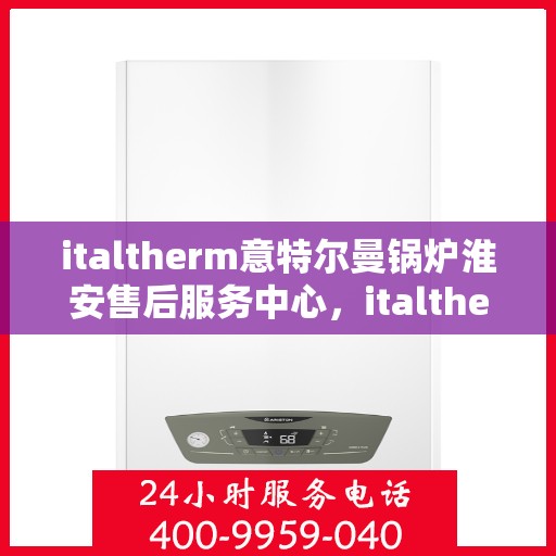italtherm意特尔曼锅炉淮安售后服务中心，italtherm意特尔曼锅炉淮安售后服务中心，专业维修与优质服务