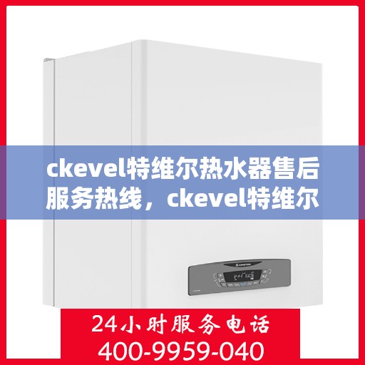 ckevel特维尔热水器售后服务热线，ckevel特维尔热水器售后服务热线，专业团队为您提供贴心服务