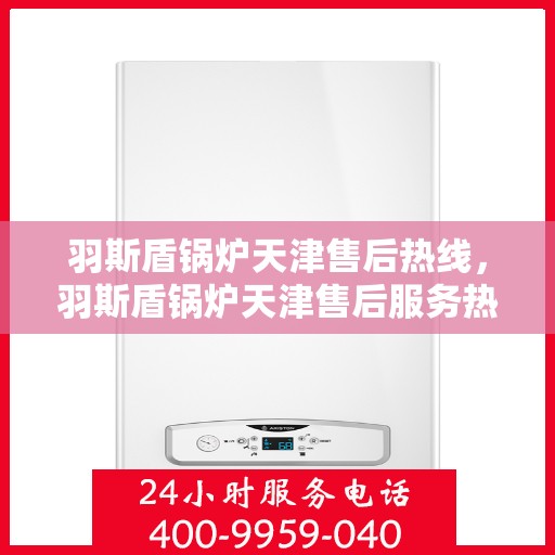 羽斯盾锅炉天津售后热线，羽斯盾锅炉天津售后服务热线，专业解决您的锅炉问题