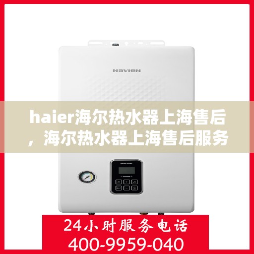 haier海尔热水器上海售后，海尔热水器上海售后服务中心，专业维修与优质服务
