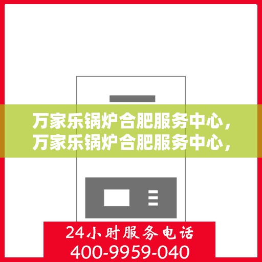 万家乐锅炉合肥服务中心，万家乐锅炉合肥服务中心，专业维修与优质服务并重