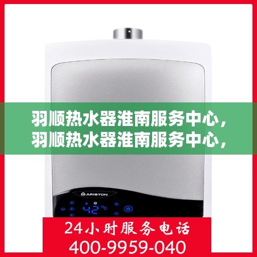 羽顺热水器淮南服务中心，羽顺热水器淮南服务中心，专业维修与优质服务并行