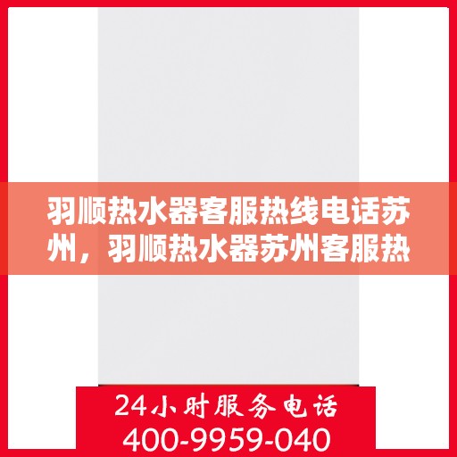 羽顺热水器客服热线电话苏州，羽顺热水器苏州客服热线电话，专业解答，贴心服务