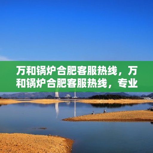 万和锅炉合肥客服热线，万和锅炉合肥客服热线，专业解答，贴心服务