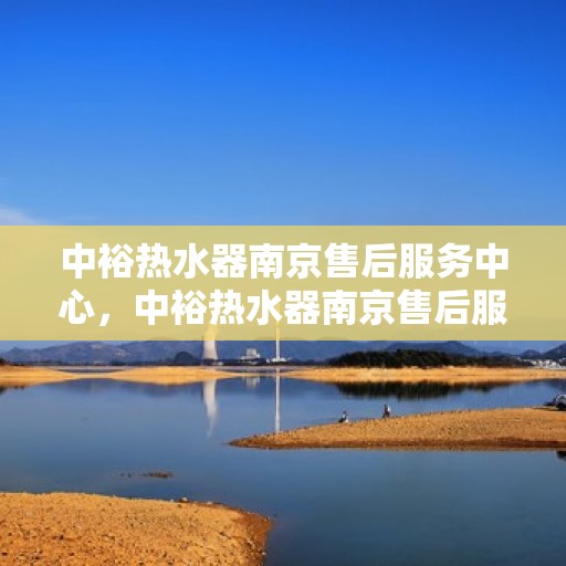 中裕热水器南京售后服务中心，中裕热水器南京售后服务中心，专业维修与优质服务并重